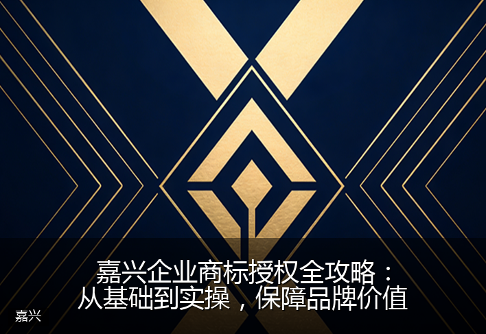 嘉兴企业商标授权全攻略：从基础到实操，保障品牌价值